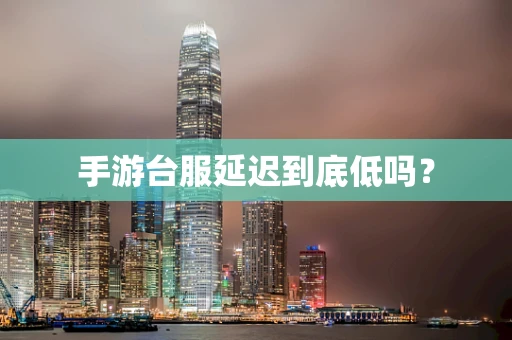 手游台服延迟到底低吗？