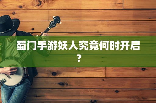 蜀门手游妖人究竟何时开启？