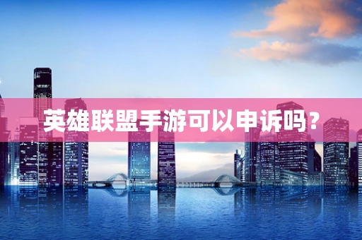 英雄联盟手游可以申诉吗？