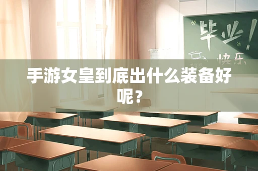 手游女皇到底出什么装备好呢？