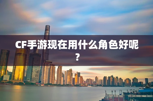 CF手游现在用什么角色好呢？