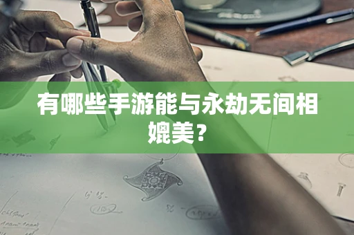 有哪些手游能与永劫无间相媲美？