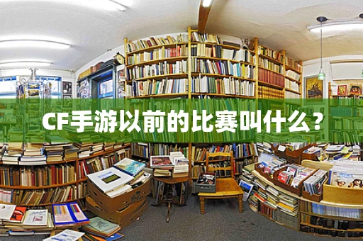 CF手游以前的比赛叫什么？