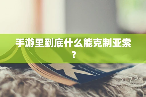 手游里到底什么能克制亚索？