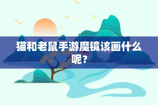 猫和老鼠手游魔镜该画什么呢？