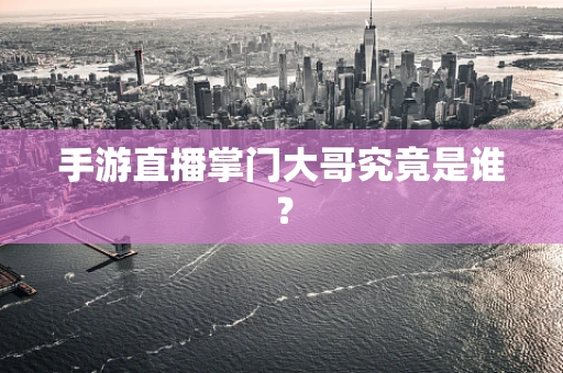 手游直播掌门大哥究竟是谁？