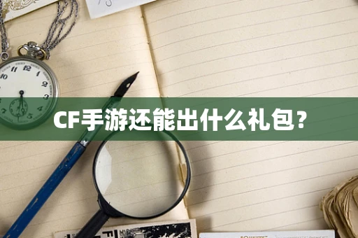 CF手游还能出什么礼包？