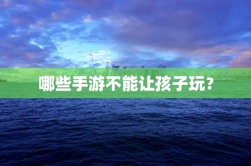 哪些手游不能让孩子玩？