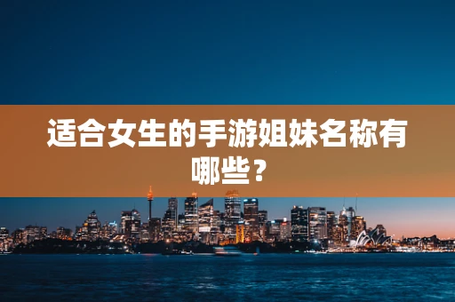 适合女生的手游姐妹名称有哪些？