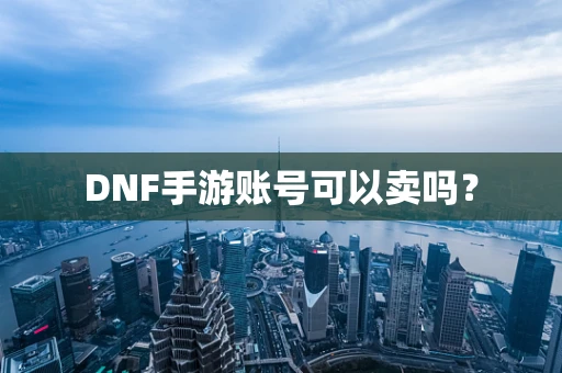DNF手游账号可以卖吗？