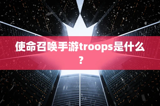 使命召唤手游troops是什么？