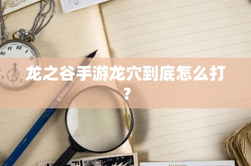 龙之谷手游龙穴到底怎么打？