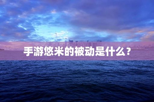 手游悠米的被动是什么？
