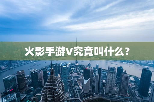 火影手游V究竟叫什么？