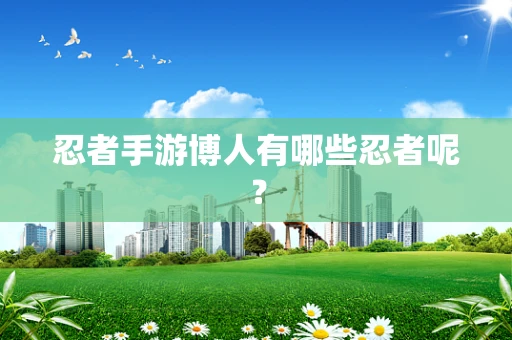 忍者手游博人有哪些忍者呢？
