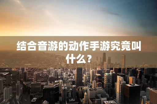 结合音游的动作手游究竟叫什么？