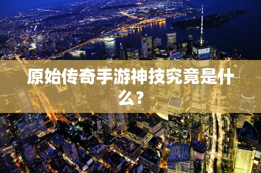 原始传奇手游神技究竟是什么？