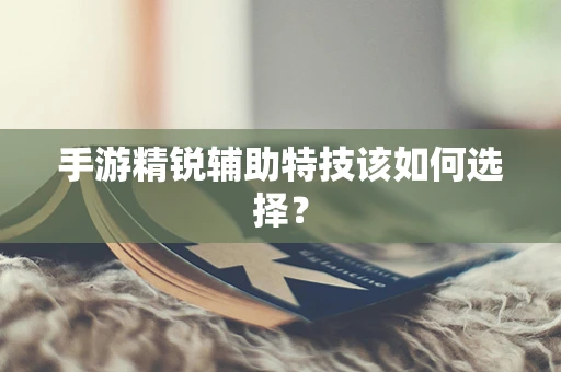 手游精锐辅助特技该如何选择？