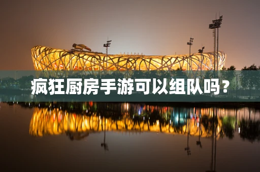 疯狂厨房手游可以组队吗？