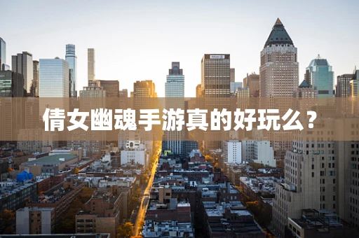 倩女幽魂手游真的好玩么？
