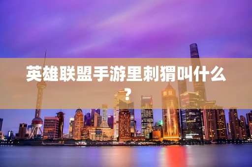 英雄联盟手游里刺猬叫什么？