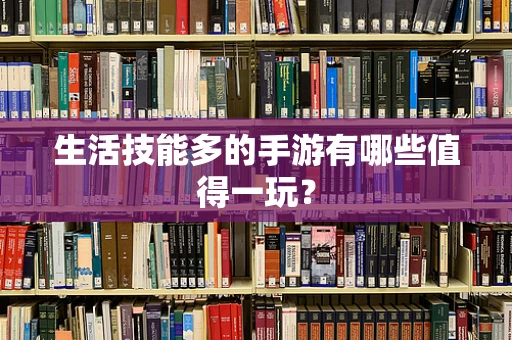 生活技能多的手游有哪些值得一玩？