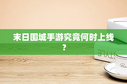 末日围城手游究竟何时上线？