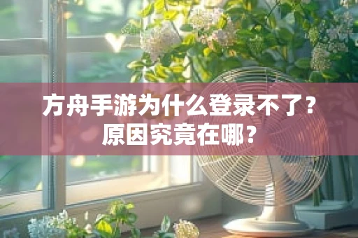 方舟手游为什么登录不了？原因究竟在哪？