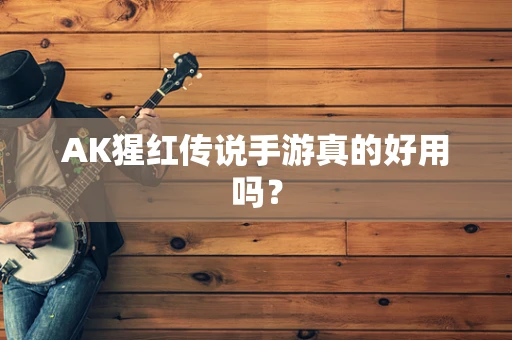 AK猩红传说手游真的好用吗？