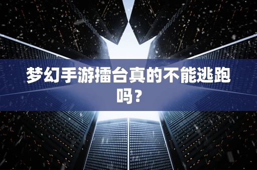 梦幻手游擂台真的不能逃跑吗？