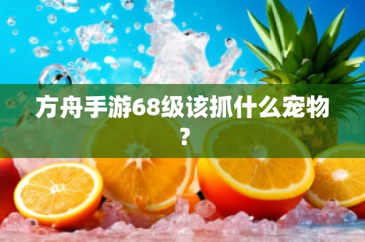 方舟手游68级该抓什么宠物？