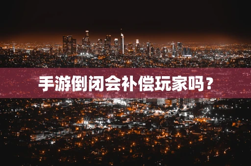 手游倒闭会补偿玩家吗？