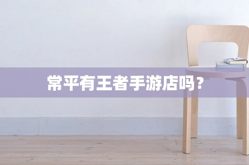 常平有王者手游店吗？