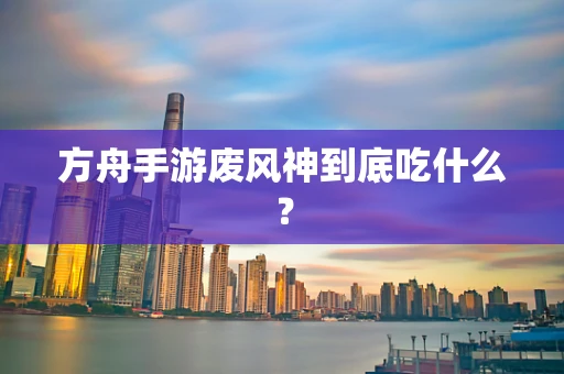 方舟手游废风神到底吃什么？