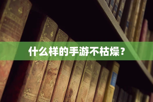 什么样的手游不枯燥？