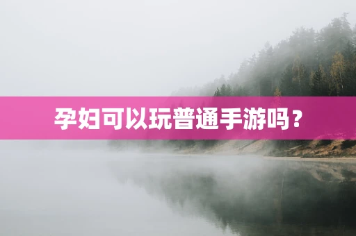 孕妇可以玩普通手游吗？