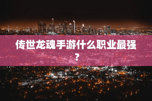 传世龙魂手游什么职业最强？