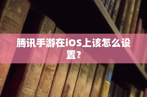 腾讯手游在iOS上该怎么设置？