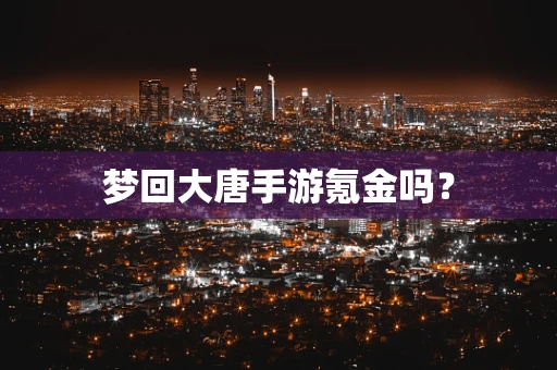 梦回大唐手游氪金吗？