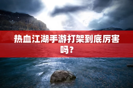 热血江湖手游打架到底厉害吗？