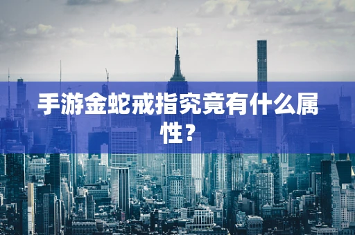 手游金蛇戒指究竟有什么属性？