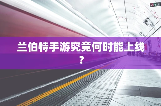 兰伯特手游究竟何时能上线？