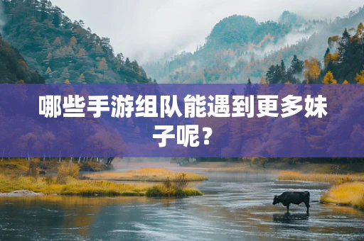 哪些手游组队能遇到更多妹子呢？