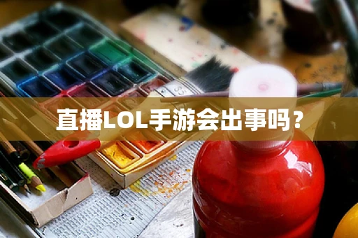 直播LOL手游会出事吗？