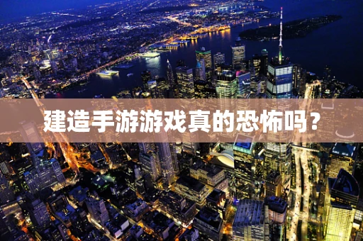 建造手游游戏真的恐怖吗？