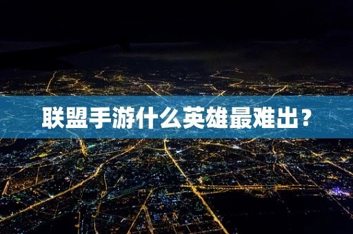 联盟手游什么英雄最难出？