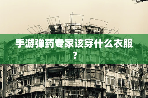 手游弹药专家该穿什么衣服？