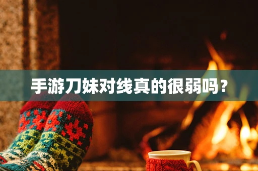 手游刀妹对线真的很弱吗？