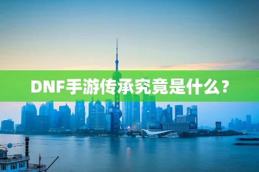 DNF手游传承究竟是什么？