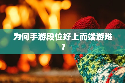 为何手游段位好上而端游难？